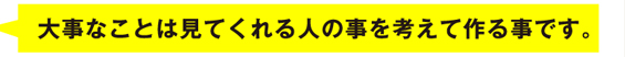 大事なことは見てくれる人の事を考えて作る事です。